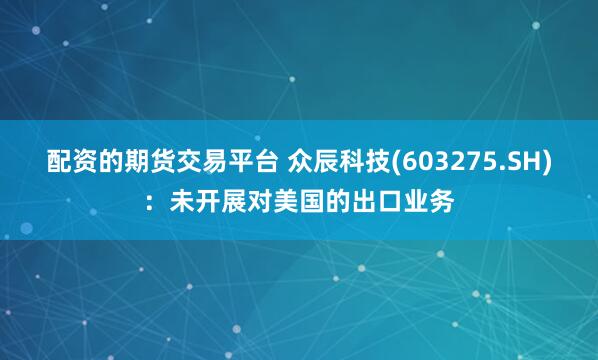 配资的期货交易平台 众辰科技(603275.SH)：未开展对美国的出口业务