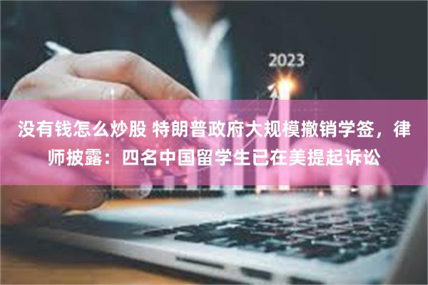 没有钱怎么炒股 特朗普政府大规模撤销学签，律师披露：四名中国留学生已在美提起诉讼