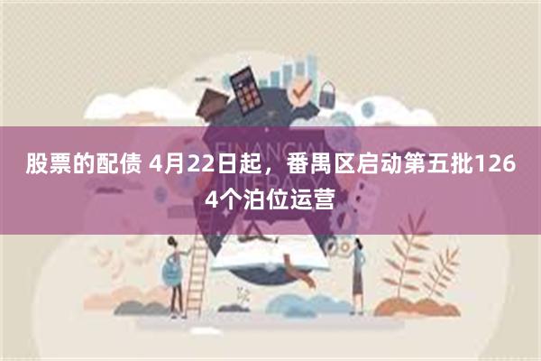 股票的配债 4月22日起，番禺区启动第五批1264个泊位运营