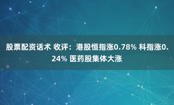 股票配资话术 收评：港股恒指涨0.78% 科指涨0.24% 医药股集体大涨