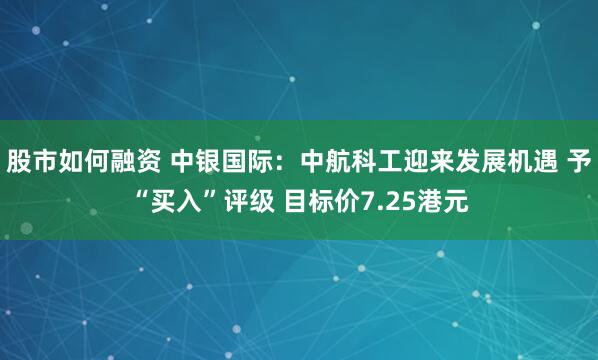 股市如何融资 中银国际：中航科工迎来发展机遇 予“买入”评级 目标价7.25港元