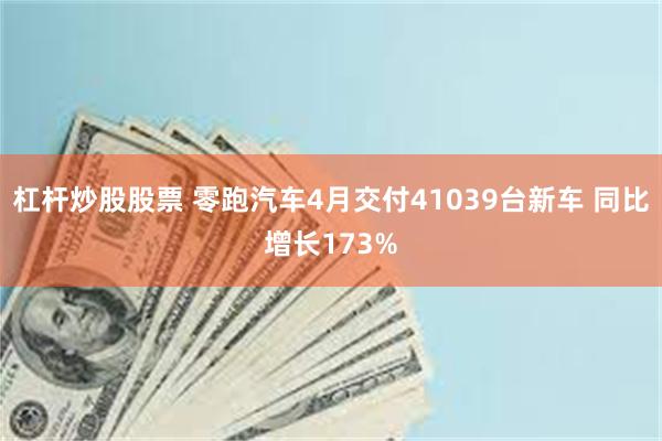 杠杆炒股股票 零跑汽车4月交付41039台新车 同比增长173%
