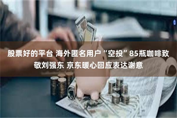 股票好的平台 海外匿名用户“空投”85瓶咖啡致敬刘强东 京东暖心回应表达谢意