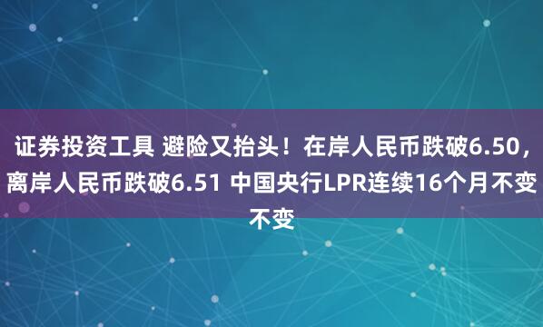 证券投资工具 避险又抬头！在岸人民币跌破6.50，离岸人民币跌破6.51 中国央行LPR连续16个月不变