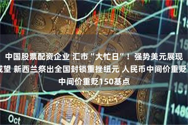 中国股票配资企业 汇市“大忙日”！强势美元展现避风港威望 新西兰祭出全国封锁重挫纽元 人民币中间价重贬150基点