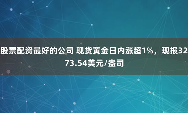 股票配资最好的公司 现货黄金日内涨超1%，现报3273.54美元/盎司