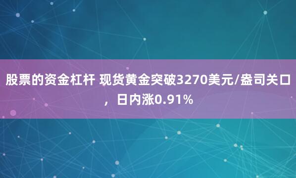 股票的资金杠杆 现货黄金突破3270美元/盎司关口，日内涨0.91%
