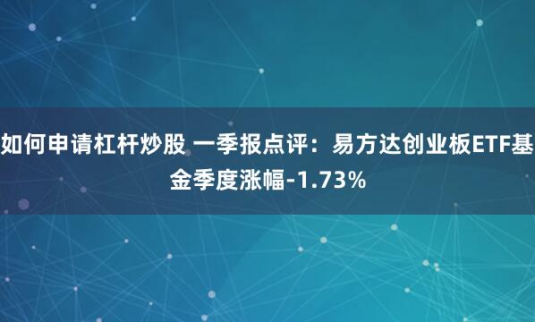 如何申请杠杆炒股 一季报点评：易方达创业板ETF基金季度涨幅-1.73%