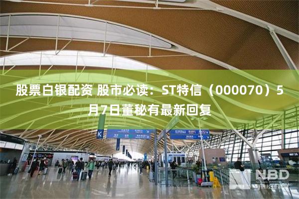 股票白银配资 股市必读：ST特信（000070）5月7日董秘有最新回复