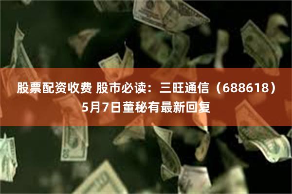 股票配资收费 股市必读：三旺通信（688618）5月7日董秘有最新回复