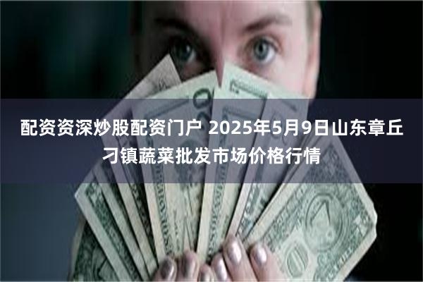 配资资深炒股配资门户 2025年5月9日山东章丘刁镇蔬菜批发市场价格行情