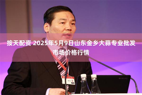 按天配资 2025年5月9日山东金乡大蒜专业批发市场价格行情