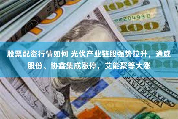 股票配资行情如何 光伏产业链股强势拉升，通威股份、协鑫集成涨停，艾能聚等大涨