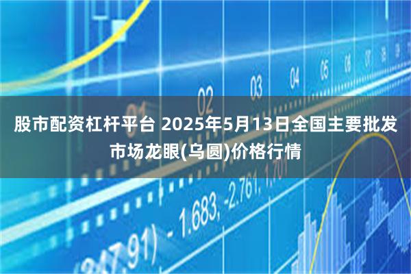 股市配资杠杆平台 2025年5月13日全国主要批发市场龙眼(乌圆)价格行情