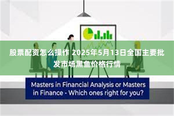 股票配资怎么操作 2025年5月13日全国主要批发市场黑鱼价格行情