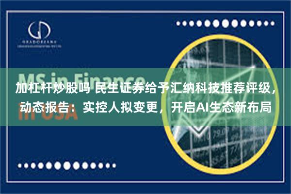 加杠杆炒股吗 民生证券给予汇纳科技推荐评级，动态报告：实控人拟变更，开启AI生态新布局