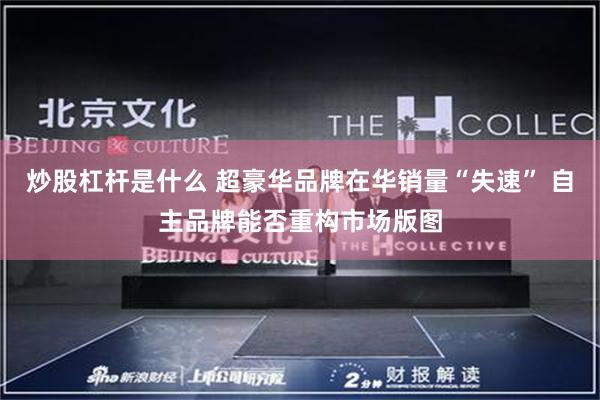 炒股杠杆是什么 超豪华品牌在华销量“失速” 自主品牌能否重构市场版图