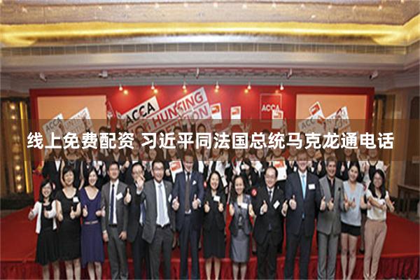 线上免费配资 习近平同法国总统马克龙通电话