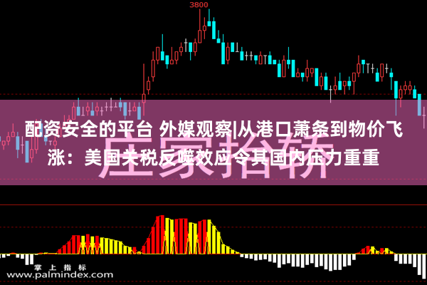 配资安全的平台 外媒观察|从港口萧条到物价飞涨：美国关税反噬效应令其国内压力重重