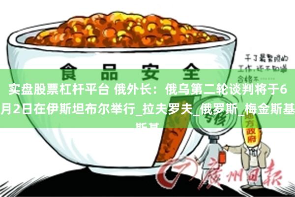 实盘股票杠杆平台 俄外长：俄乌第二轮谈判将于6月2日在伊斯坦布尔举行_拉夫罗夫_俄罗斯_梅金斯基