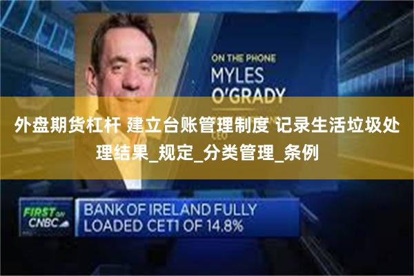 外盘期货杠杆 建立台账管理制度 记录生活垃圾处理结果_规定_分类管理_条例