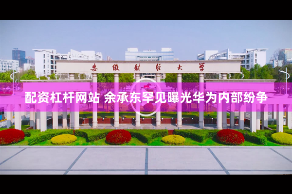 配资杠杆网站 余承东罕见曝光华为内部纷争