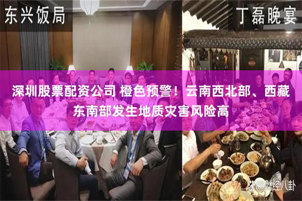 深圳股票配资公司 橙色预警！云南西北部、西藏东南部发生地质灾害风险高
