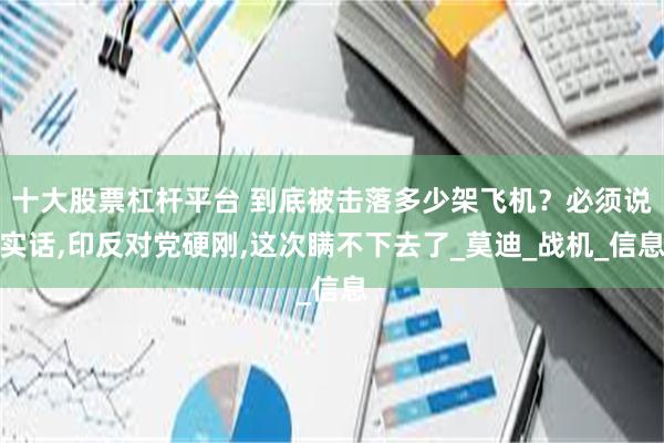 十大股票杠杆平台 到底被击落多少架飞机？必须说实话,印反对党硬刚,这次瞒不下去了_莫迪_战机_信息