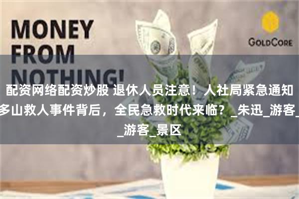 配资网络配资炒股 退休人员注意！人社局紧急通知：折多山救人事件背后，全民急救时代来临？_朱迅_游客_景区