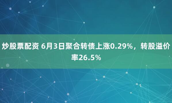 炒股票配资 6月3日聚合转债上涨0.29%，转股溢价率26.5%