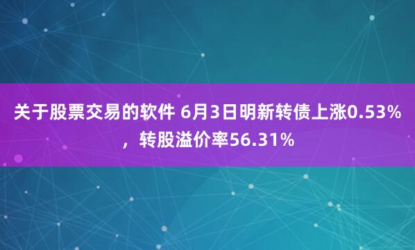 关于股票交易的软件 6月3日明新转债上涨0.53%，转股溢价率56.31%