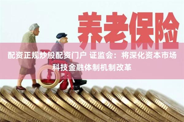 配资正规炒股配资门户 证监会：将深化资本市场科技金融体制机制改革