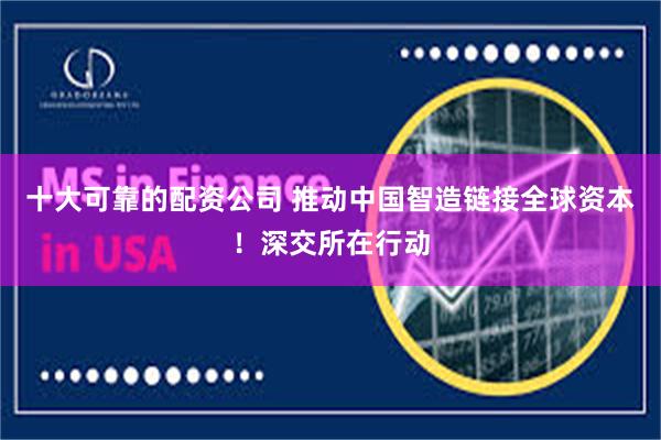 十大可靠的配资公司 推动中国智造链接全球资本！深交所在行动
