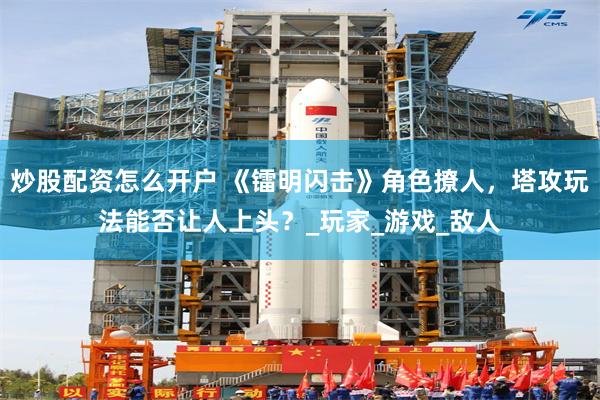 炒股配资怎么开户 《镭明闪击》角色撩人，塔攻玩法能否让人上头？_玩家_游戏_敌人