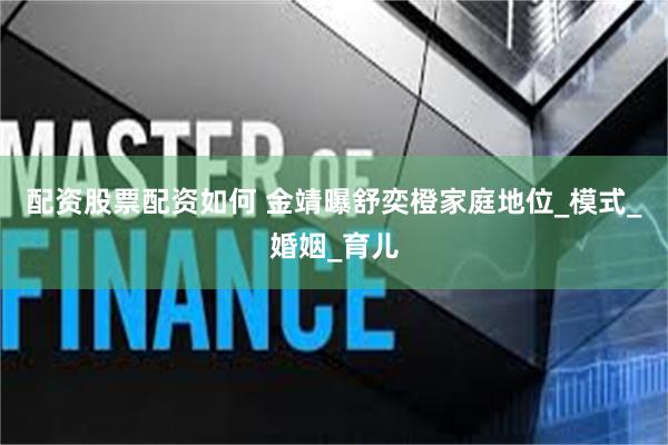 配资股票配资如何 金靖曝舒奕橙家庭地位_模式_婚姻_育儿