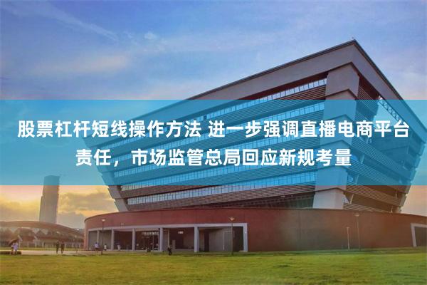 股票杠杆短线操作方法 进一步强调直播电商平台责任，市场监管总局回应新规考量