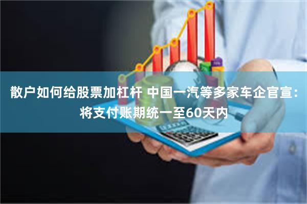 散户如何给股票加杠杆 中国一汽等多家车企官宣：将支付账期统一至60天内