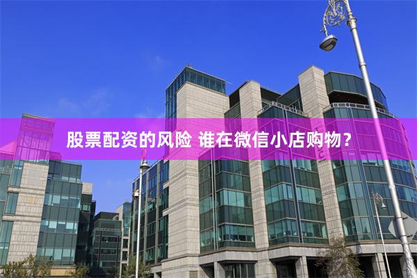 股票配资的风险 谁在微信小店购物？