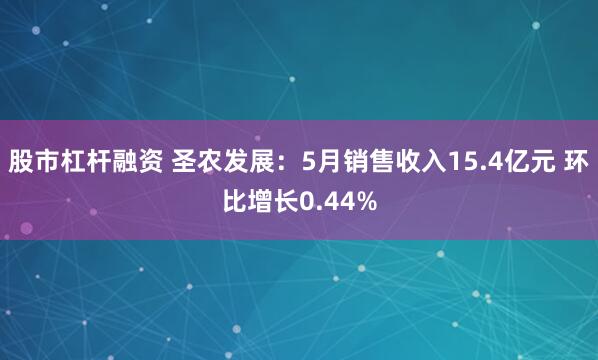 股市杠杆融资 圣农发展：5月销售收入15.4亿元 环比增长0.44%