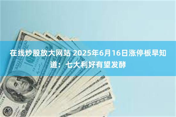 在线炒股放大网站 2025年6月16日涨停板早知道：七大利好有望发酵