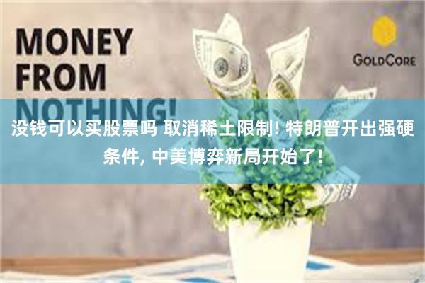 没钱可以买股票吗 取消稀土限制! 特朗普开出强硬条件, 中美博弈新局开始了!