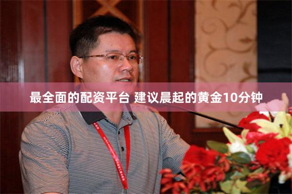 最全面的配资平台 建议晨起的黄金10分钟