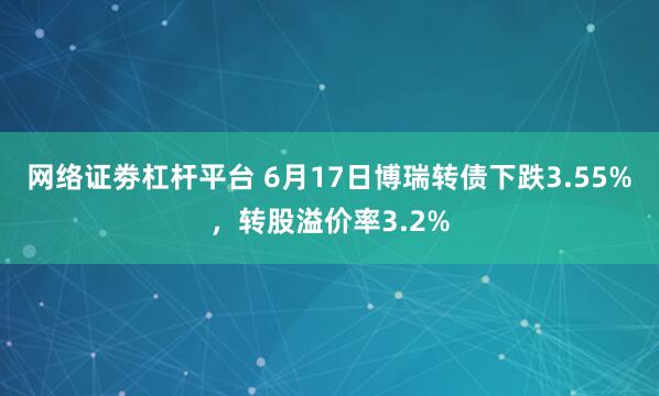 网络证劵杠杆平台 6月17日博瑞转债下跌3.55%，转股溢价率3.2%