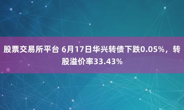 股票交易所平台 6月17日华兴转债下跌0.05%，转股溢价率33.43%