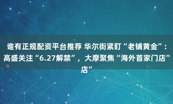 谁有正规配资平台推荐 华尔街紧盯“老铺黄金”：高盛关注“6.27解禁”，大摩聚焦“海外首家门店”