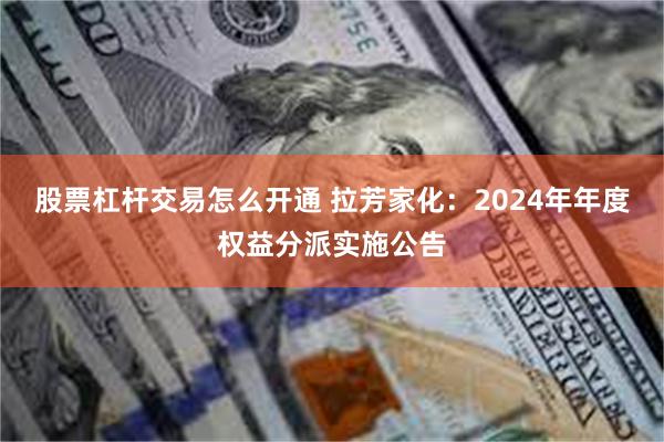 股票杠杆交易怎么开通 拉芳家化：2024年年度权益分派实施公告