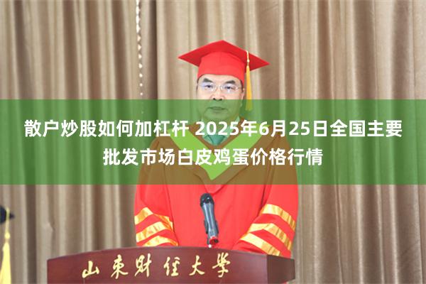 散户炒股如何加杠杆 2025年6月25日全国主要批发市场白皮鸡蛋价格行情