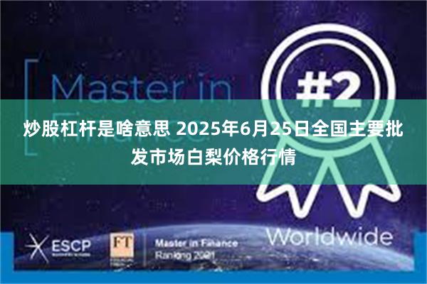 炒股杠杆是啥意思 2025年6月25日全国主要批发市场白梨价格行情