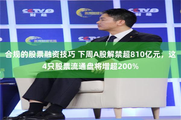 合规的股票融资技巧 下周A股解禁超810亿元，这4只股票流通盘将增超200%