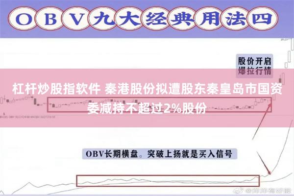 杠杆炒股指软件 秦港股份拟遭股东秦皇岛市国资委减持不超过2%股份